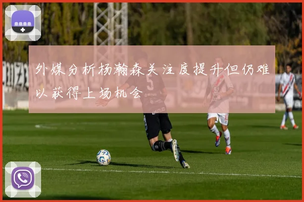 外媒分析杨瀚森关注度提升但仍难以获得上场机会