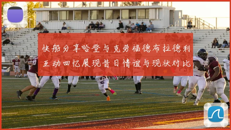 快船分享哈登与克劳福德布拉德利互动回忆展现昔日情谊与现状对比