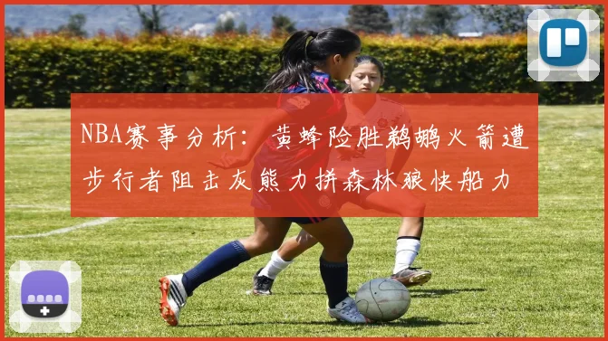 NBA赛事分析：黄蜂险胜鹈鹕火箭遭步行者阻击灰熊力拼森林狼快船力克76人