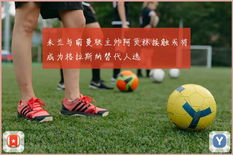 米兰与前曼联主帅阿莫林接触或将成为格拉斯纳替代人选