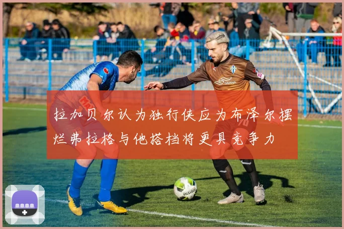拉加贝尔认为独行侠应为布泽尔摆烂弗拉格与他搭档将更具竞争力