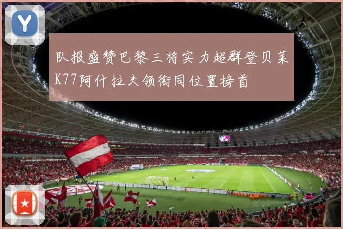 队报盛赞巴黎三将实力超群登贝莱K77阿什拉夫领衔同位置榜首