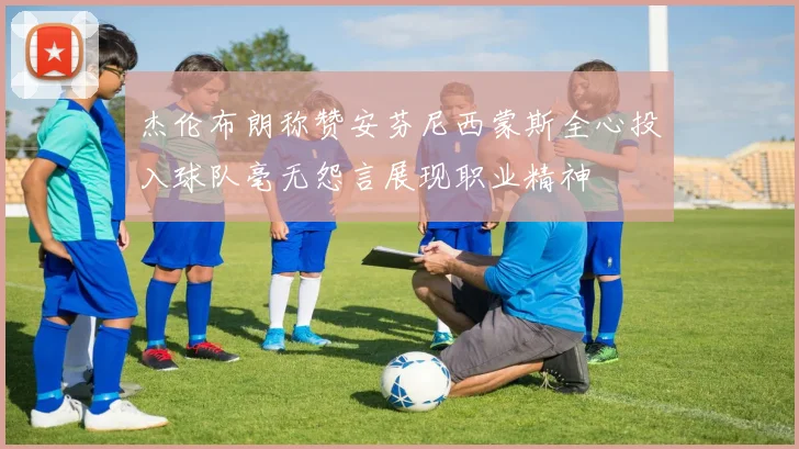 杰伦布朗称赞安芬尼西蒙斯全心投入球队毫无怨言展现职业精神