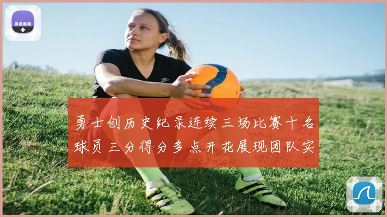 勇士创历史纪录连续三场比赛十名球员三分得分多点开花展现团队实力