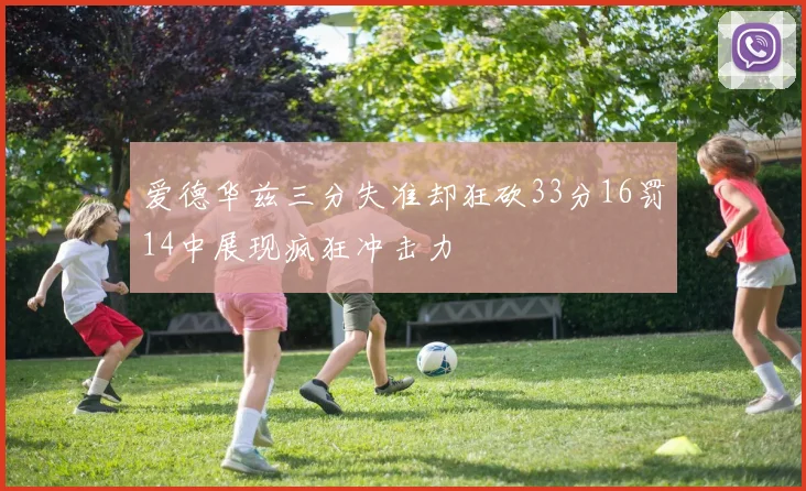 爱德华兹三分失准却狂砍33分16罚14中展现疯狂冲击力