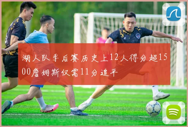湖人队季后赛历史上12人得分超1500詹姆斯仅需11分追平