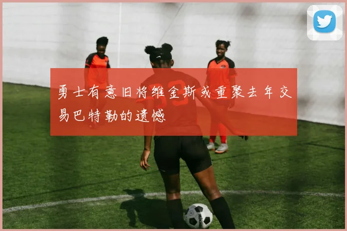 勇士有意旧将维金斯或重聚去年交易巴特勒的遗憾