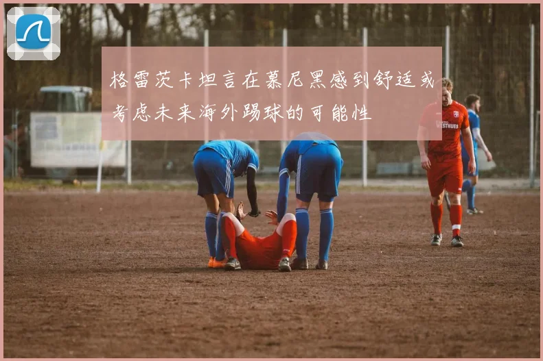 格雷茨卡坦言在慕尼黑感到舒适或考虑未来海外踢球的可能性