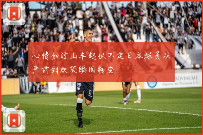 心情如过山车起伏不定日本球员从严肃到欢笑瞬间转变