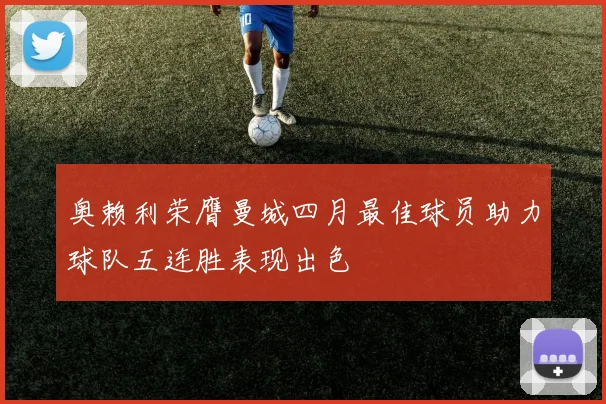 奥赖利荣膺曼城四月最佳球员助力球队五连胜表现出色