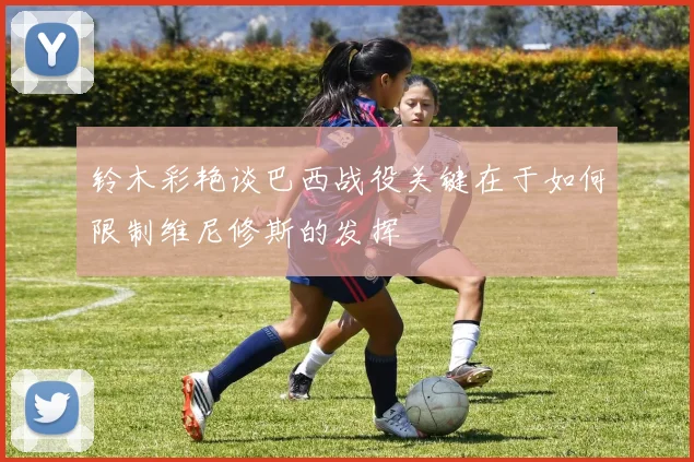 铃木彩艳谈巴西战役关键在于如何限制维尼修斯的发挥