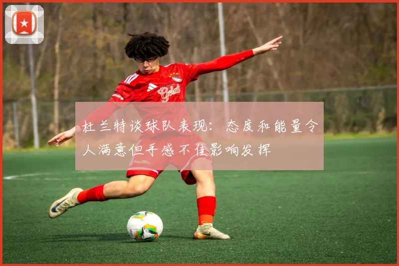 杜兰特谈球队表现：态度和能量令人满意但手感不佳影响发挥