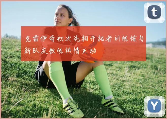 克雷伊奇初次亮相开拓者训练馆与新队友教练热情互动