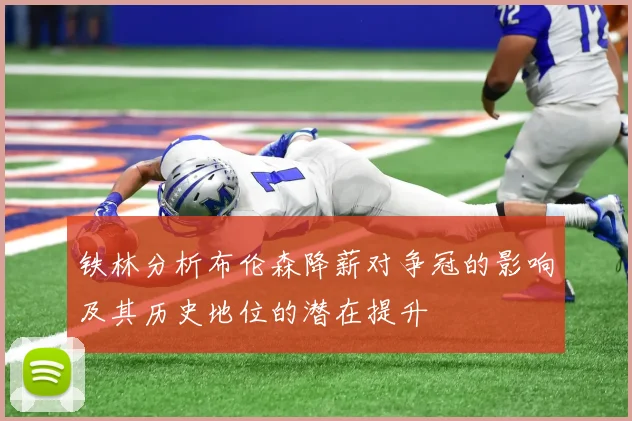 铁林分析布伦森降薪对争冠的影响及其历史地位的潜在提升