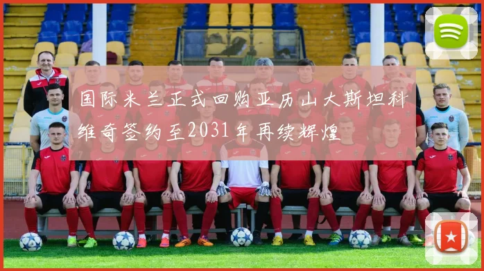 国际米兰正式回购亚历山大斯坦科维奇签约至2031年再续辉煌