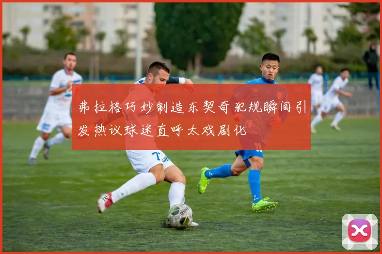 弗拉格巧妙制造东契奇犯规瞬间引发热议球迷直呼太戏剧化