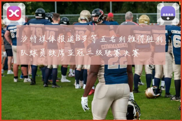 沙特媒体报道B罗等五名利雅得胜利队球员缺席亚冠二级联赛决赛