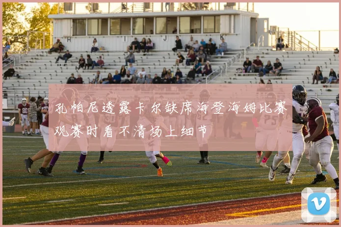 孔帕尼透露卡尔缺席海登海姆比赛观赛时看不清场上细节