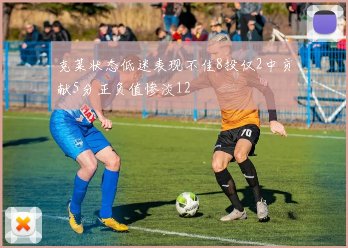 克莱状态低迷表现不佳8投仅2中贡献5分正负值惨淡12
