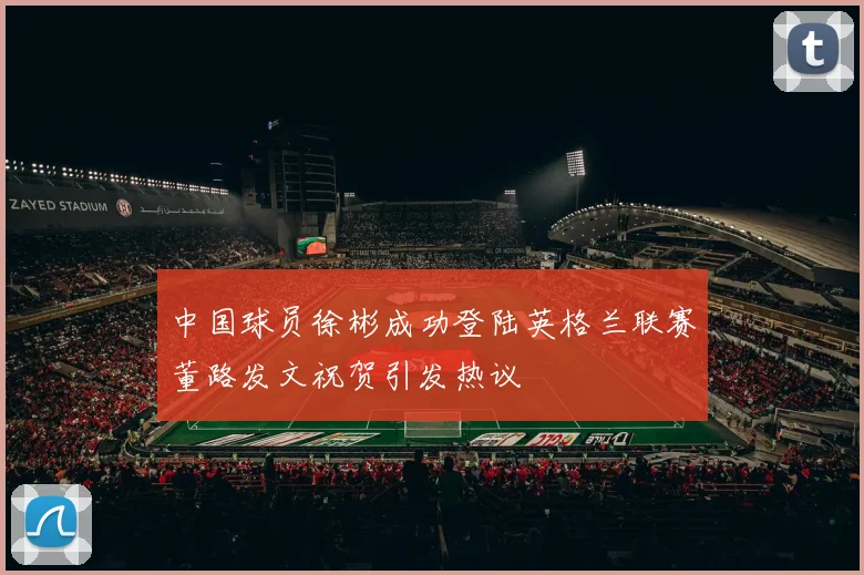 中国球员徐彬成功登陆英格兰联赛董路发文祝贺引发热议