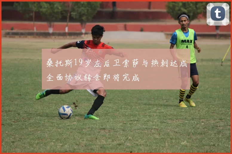 桑托斯19岁左后卫索萨与热刺达成全面协议转会即将完成