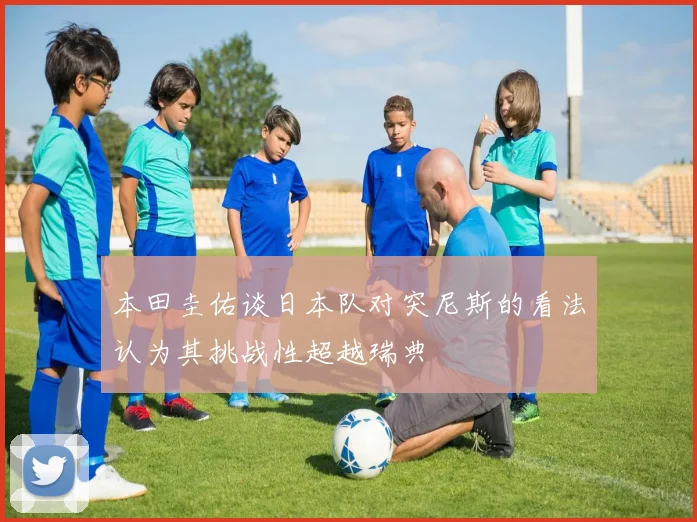 本田圭佑谈日本队对突尼斯的看法认为其挑战性超越瑞典