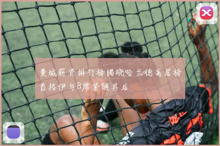 曼城薪资排行榜揭晓哈兰德高居榜首格伊与B席紧随其后