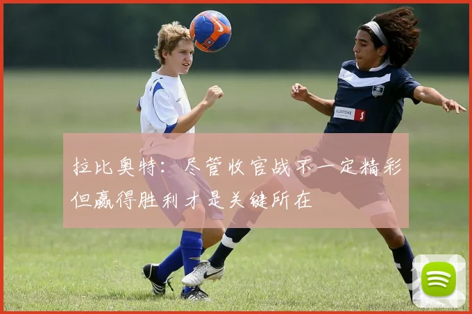 拉比奥特：尽管收官战不一定精彩但赢得胜利才是关键所在