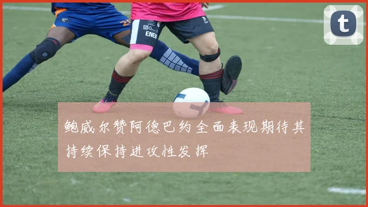 鲍威尔赞阿德巴约全面表现期待其持续保持进攻性发挥