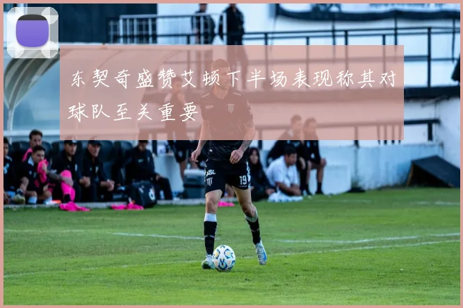 东契奇盛赞艾顿下半场表现称其对球队至关重要
