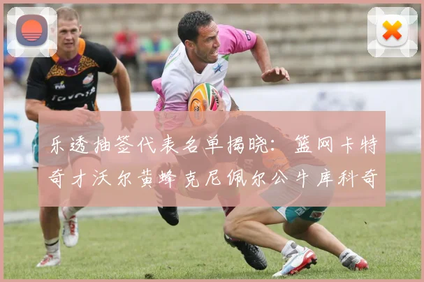 乐透抽签代表名单揭晓：篮网卡特奇才沃尔黄蜂克尼佩尔公牛库科奇齐聚一堂