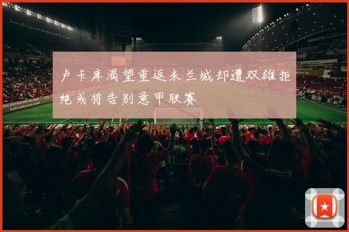 卢卡库渴望重返米兰城却遭双雄拒绝或将告别意甲联赛