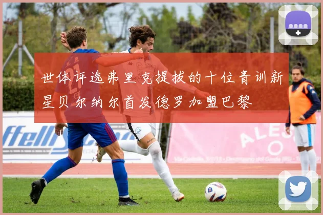 世体评选弗里克提拔的十位青训新星贝尔纳尔首发德罗加盟巴黎