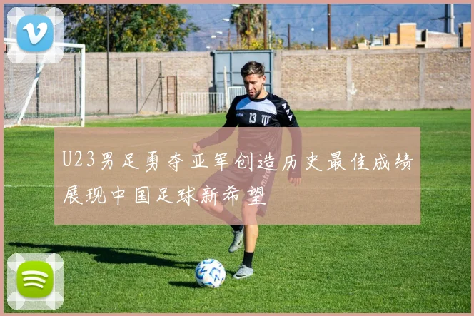 U23男足勇夺亚军创造历史最佳成绩展现中国足球新希望