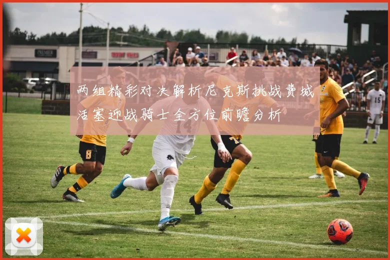 两组精彩对决解析尼克斯挑战费城活塞迎战骑士全方位前瞻分析