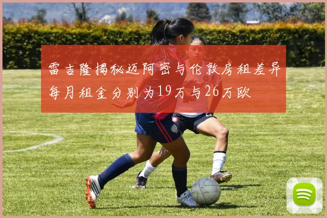 雷吉隆揭秘迈阿密与伦敦房租差异每月租金分别为19万与26万欧