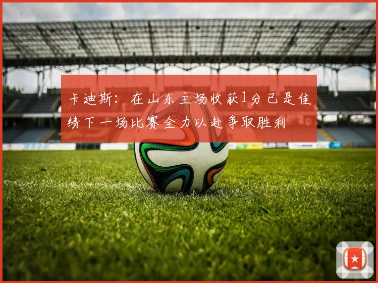 卡迪斯：在山东主场收获1分已是佳绩下一场比赛全力以赴争取胜利